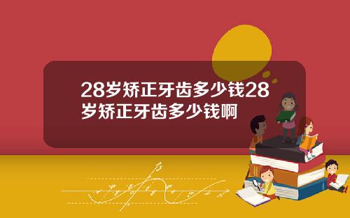 28岁矫正牙齿多少钱28岁矫正牙齿多少钱啊