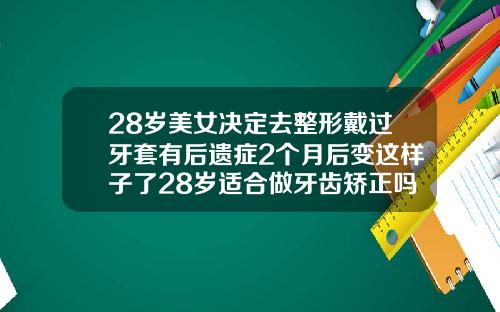 28岁美女决定去整形戴过牙套有后遗症2个月后变这样子了28岁适合做牙齿矫正吗女