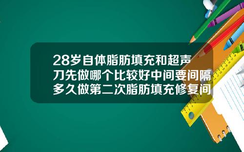 28岁自体脂肪填充和超声刀先做哪个比较好中间要间隔多久做第二次脂肪填充修复间隔期需要几天最好