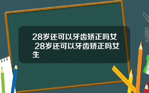 28岁还可以牙齿矫正吗女 28岁还可以牙齿矫正吗女生