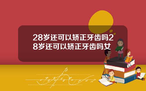 28岁还可以矫正牙齿吗28岁还可以矫正牙齿吗女