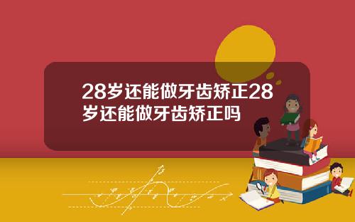 28岁还能做牙齿矫正28岁还能做牙齿矫正吗
