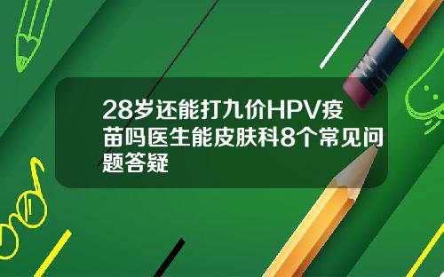28岁还能打九价HPV疫苗吗医生能皮肤科8个常见问题答疑