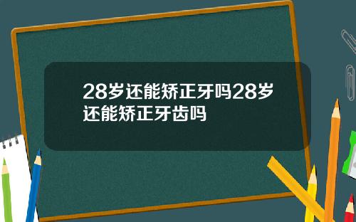 28岁还能矫正牙吗28岁还能矫正牙齿吗