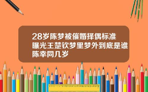 28岁陈梦被催婚择偶标准曝光王楚钦梦里梦外到底是谁陈幸同几岁