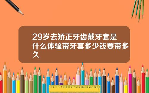 29岁去矫正牙齿戴牙套是什么体验带牙套多少钱要带多久