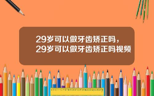 29岁可以做牙齿矫正吗，29岁可以做牙齿矫正吗视频