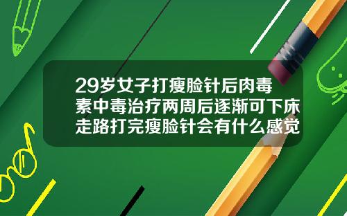 29岁女子打瘦脸针后肉毒素中毒治疗两周后逐渐可下床走路打完瘦脸针会有什么感觉和反应