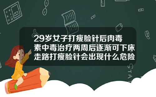 29岁女子打瘦脸针后肉毒素中毒治疗两周后逐渐可下床走路打瘦脸针会出现什么危险因素
