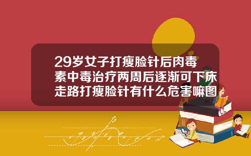 29岁女子打瘦脸针后肉毒素中毒治疗两周后逐渐可下床走路打瘦脸针有什么危害嘛图片