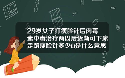 29岁女子打瘦脸针后肉毒素中毒治疗两周后逐渐可下床走路瘦脸针多少u是什么意思