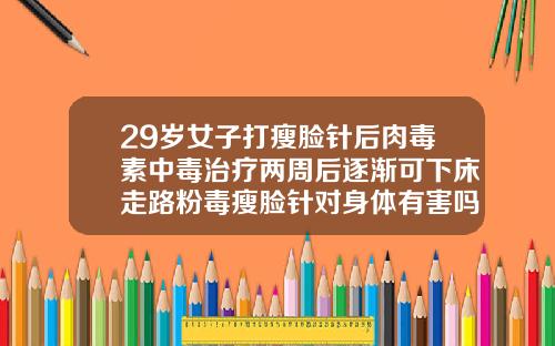 29岁女子打瘦脸针后肉毒素中毒治疗两周后逐渐可下床走路粉毒瘦脸针对身体有害吗女性