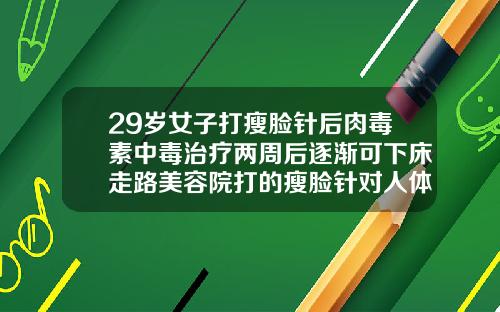 29岁女子打瘦脸针后肉毒素中毒治疗两周后逐渐可下床走路美容院打的瘦脸针对人体有害吗