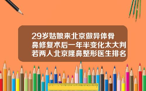 29岁姑娘来北京做异体骨鼻修复术后一年半变化太大判若两人北京隆鼻整形医生排名