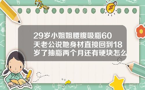 29岁小姐姐腰腹吸脂60天老公说她身材直接回到18岁了抽脂两个月还有硬块怎么回事