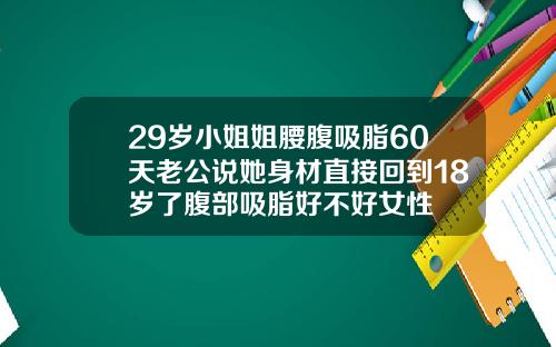 29岁小姐姐腰腹吸脂60天老公说她身材直接回到18岁了腹部吸脂好不好女性