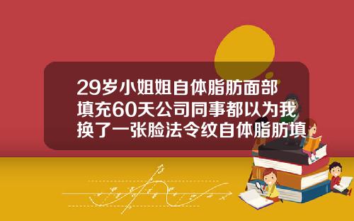 29岁小姐姐自体脂肪面部填充60天公司同事都以为我换了一张脸法令纹自体脂肪填充多少钱