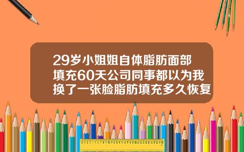 29岁小姐姐自体脂肪面部填充60天公司同事都以为我换了一张脸脂肪填充多久恢复自然会改变脸型吗