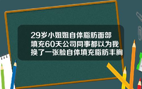 29岁小姐姐自体脂肪面部填充60天公司同事都以为我换了一张脸自体填充脂肪丰胸一个月就没了