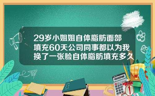 29岁小姐姐自体脂肪面部填充60天公司同事都以为我换了一张脸自体脂肪填充多久