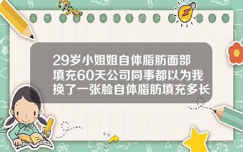 29岁小姐姐自体脂肪面部填充60天公司同事都以为我换了一张脸自体脂肪填充多长时间