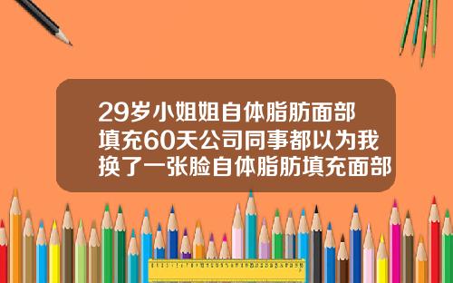 29岁小姐姐自体脂肪面部填充60天公司同事都以为我换了一张脸自体脂肪填充面部有恢复期吗