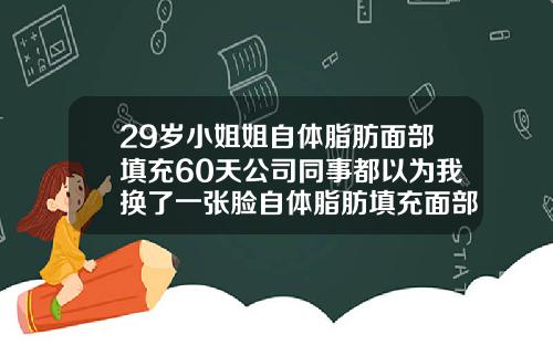 29岁小姐姐自体脂肪面部填充60天公司同事都以为我换了一张脸自体脂肪填充面部皮肤多久会变好