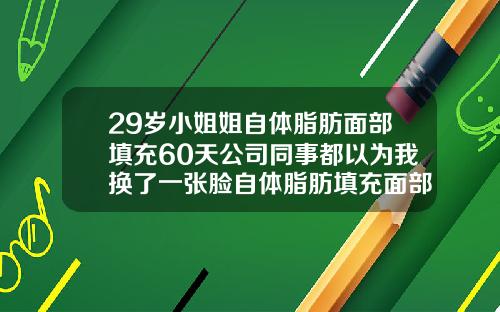 29岁小姐姐自体脂肪面部填充60天公司同事都以为我换了一张脸自体脂肪填充面部能保持多长时间图片