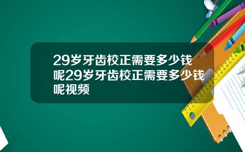 29岁牙齿校正需要多少钱呢29岁牙齿校正需要多少钱呢视频