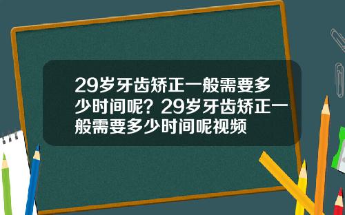 29岁牙齿矫正一般需要多少时间呢？29岁牙齿矫正一般需要多少时间呢视频