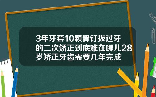 3年牙套10颗骨钉拔过牙的二次矫正到底难在哪儿28岁矫正牙齿需要几年完成