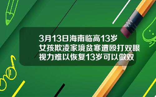 3月13日海南临高13岁女孩欺凌家境贫寒遭殴打双眼视力难以恢复13岁可以做双眼皮手术吗视频