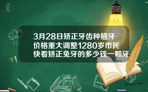 3月28日矫正牙齿种植牙价格重大调整1280岁市民快看矫正兔牙的多少钱一颗牙