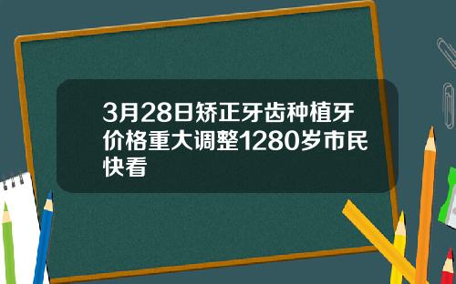 3月28日矫正牙齿种植牙价格重大调整1280岁市民快看