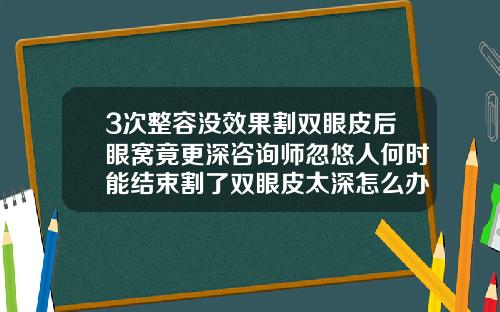 3次整容没效果割双眼皮后眼窝竟更深咨询师忽悠人何时能结束割了双眼皮太深怎么办