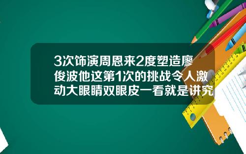 3次饰演周恩来2度塑造廖俊波他这第1次的挑战令人激动大眼睛双眼皮一看就是讲究人什么意思