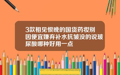 3款相见恨晚的国货药妆别因便宜嫌弃补水抗皱没的说玻尿酸哪种好用一点