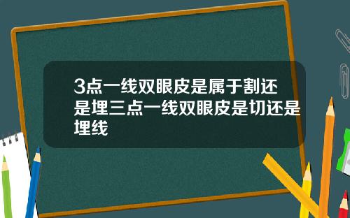 3点一线双眼皮是属于割还是埋三点一线双眼皮是切还是埋线