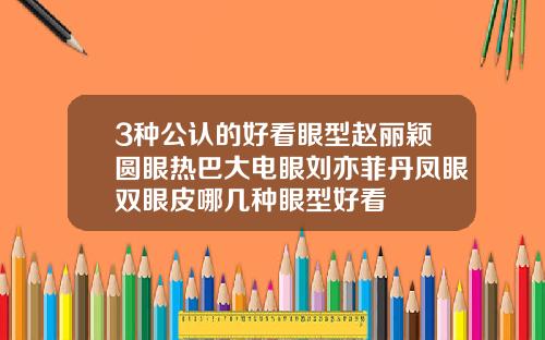 3种公认的好看眼型赵丽颖圆眼热巴大电眼刘亦菲丹凤眼双眼皮哪几种眼型好看