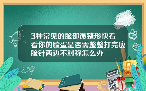 3种常见的脸部微整形快看看你的脸蛋是否需整整打完瘦脸针两边不对称怎么办