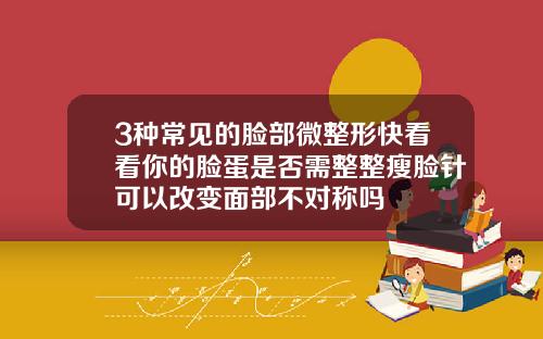 3种常见的脸部微整形快看看你的脸蛋是否需整整瘦脸针可以改变面部不对称吗