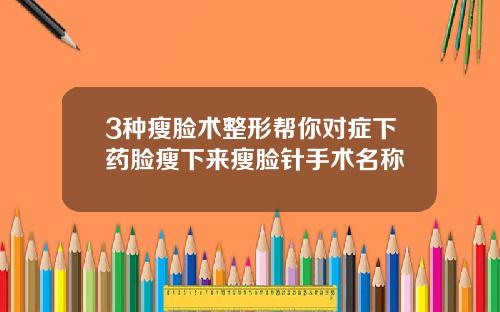 3种瘦脸术整形帮你对症下药脸瘦下来瘦脸针手术名称