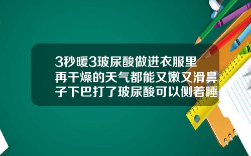 3秒暖3玻尿酸做进衣服里再干燥的天气都能又嫩又滑鼻子下巴打了玻尿酸可以侧着睡吗