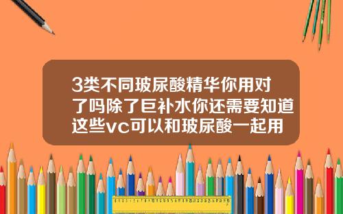 3类不同玻尿酸精华你用对了吗除了巨补水你还需要知道这些vc可以和玻尿酸一起用吗女生