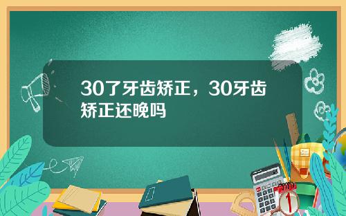 30了牙齿矫正，30牙齿矫正还晚吗