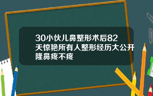 30小伙儿鼻整形术后82天惊艳所有人整形经历大公开隆鼻疼不疼
