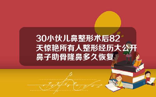 30小伙儿鼻整形术后82天惊艳所有人整形经历大公开鼻子助骨隆鼻多久恢复