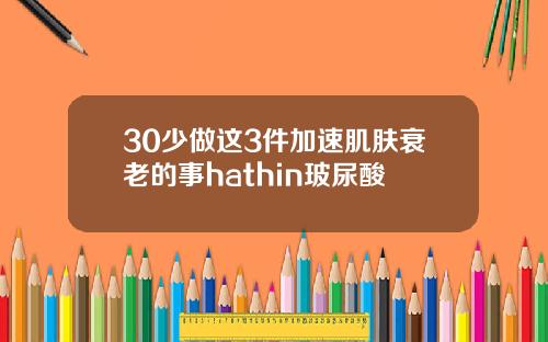 30少做这3件加速肌肤衰老的事hathin玻尿酸