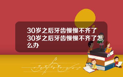 30岁之后牙齿慢慢不齐了30岁之后牙齿慢慢不齐了怎么办