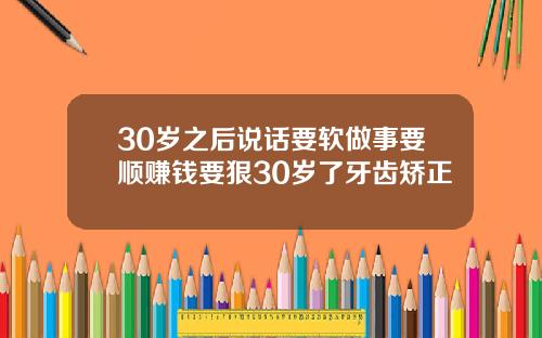 30岁之后说话要软做事要顺赚钱要狠30岁了牙齿矫正